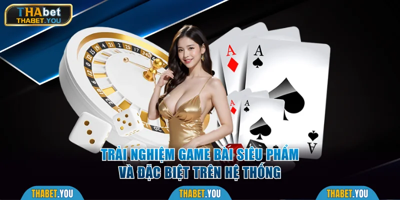 Trải nghiệm các game bài siêu phẩm và đặc biệt trên hệ thống